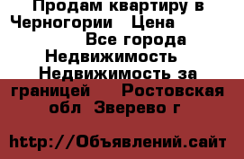 Продам квартиру в Черногории › Цена ­ 7 800 000 - Все города Недвижимость » Недвижимость за границей   . Ростовская обл.,Зверево г.